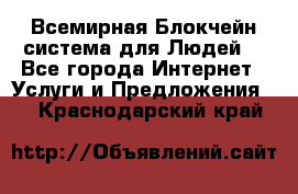 Всемирная Блокчейн-система для Людей! - Все города Интернет » Услуги и Предложения   . Краснодарский край